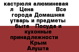 кастрюля алюминевая 40л › Цена ­ 2 200 - Все города Домашняя утварь и предметы быта » Посуда и кухонные принадлежности   . Крым,Алушта